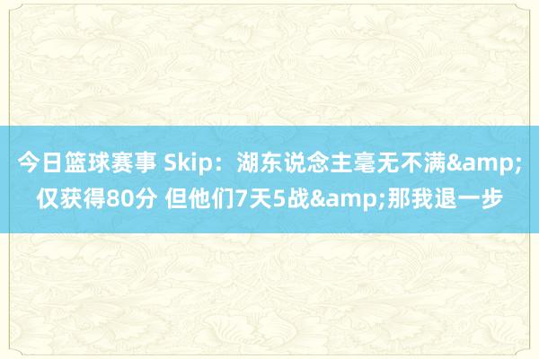 今日篮球赛事 Skip：湖东说念主毫无不满&仅获得80分 但他们7天5战&那我退一步