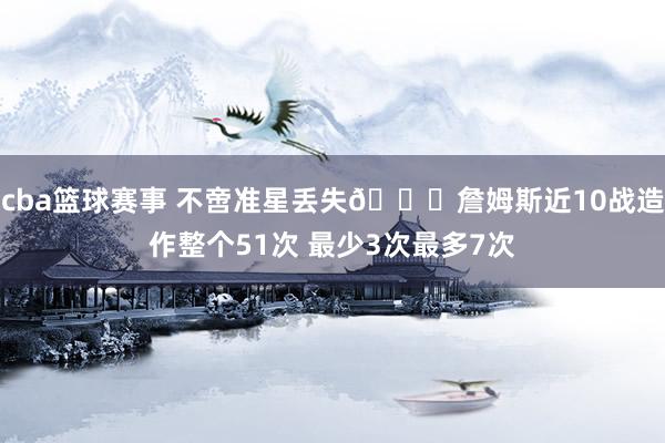 cba篮球赛事 不啻准星丢失🙄詹姆斯近10战造作整个51次 最少3次最多7次