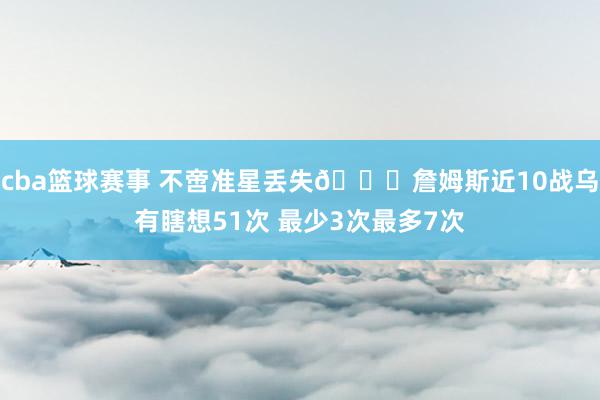 cba篮球赛事 不啻准星丢失🙄詹姆斯近10战乌有瞎想51次 最少3次最多7次