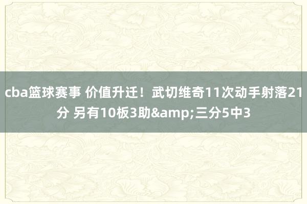 cba篮球赛事 价值升迁！武切维奇11次动手射落21分 另有10板3助&三分5中3