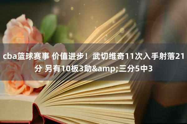 cba篮球赛事 价值进步！武切维奇11次入手射落21分 另有10板3助&三分5中3