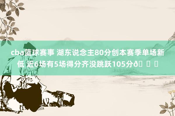 cba篮球赛事 湖东说念主80分创本赛季单场新低 近6场有5场得分齐没跳跃105分😑