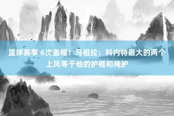 篮球赛事 6次盖帽！马祖拉：科内特最大的两个上风等于他的护框和掩护