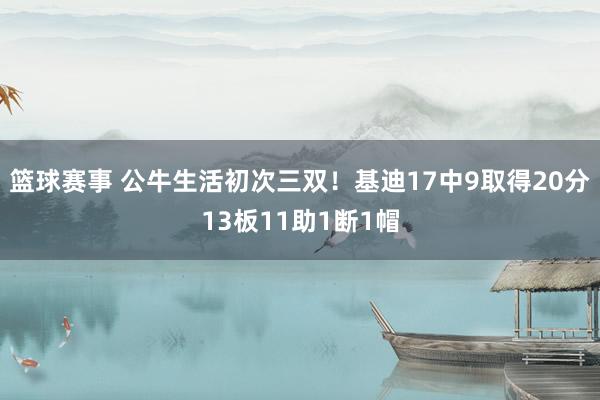 篮球赛事 公牛生活初次三双！基迪17中9取得20分13板11助1断1帽