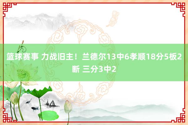 篮球赛事 力战旧主！兰德尔13中6孝顺18分5板2断 三分3中2