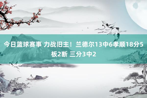 今日篮球赛事 力战旧主！兰德尔13中6孝顺18分5板2断 三分3中2