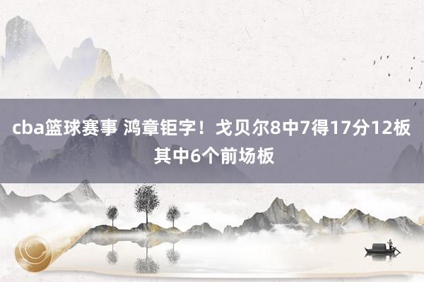 cba篮球赛事 鸿章钜字！戈贝尔8中7得17分12板 其中6个前场板