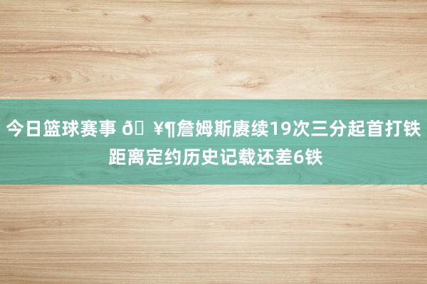 今日篮球赛事 🥶詹姆斯赓续19次三分起首打铁 距离定约历史记载还差6铁