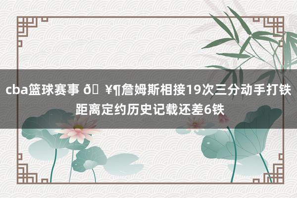 cba篮球赛事 🥶詹姆斯相接19次三分动手打铁 距离定约历史记载还差6铁