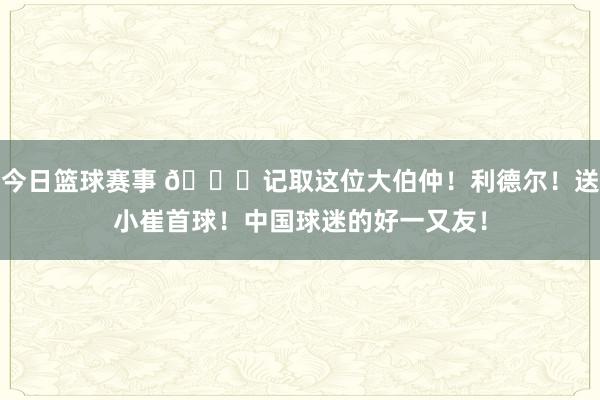 今日篮球赛事 😁记取这位大伯仲！利德尔！送小崔首球！中国球迷的好一又友！