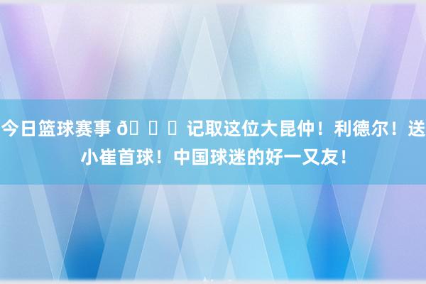 今日篮球赛事 😁记取这位大昆仲！利德尔！送小崔首球！中国球迷的好一又友！