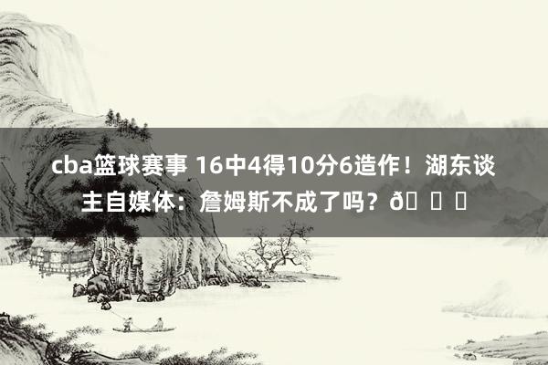 cba篮球赛事 16中4得10分6造作！湖东谈主自媒体：詹姆斯不成了吗？💔