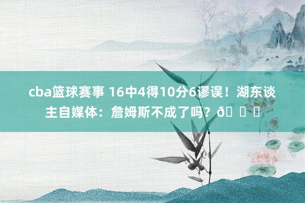 cba篮球赛事 16中4得10分6谬误！湖东谈主自媒体：詹姆斯不成了吗？💔