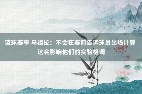 篮球赛事 马祖拉：不会在赛前告诉球员出场计算 这会影响他们的实验格调