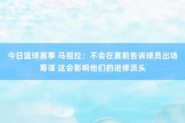 今日篮球赛事 马祖拉：不会在赛前告诉球员出场筹谋 这会影响他们的进修派头