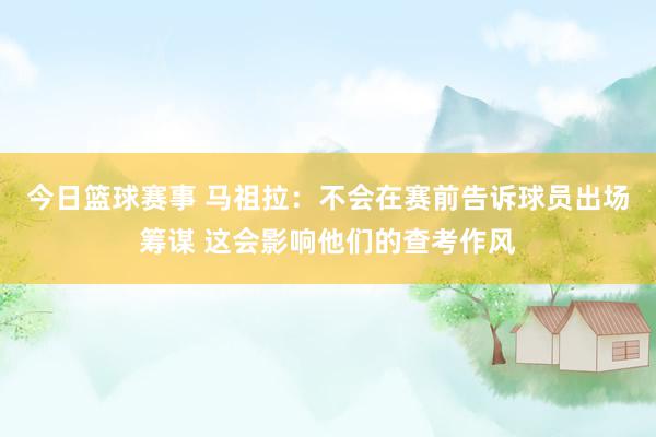 今日篮球赛事 马祖拉：不会在赛前告诉球员出场筹谋 这会影响他们的查考作风