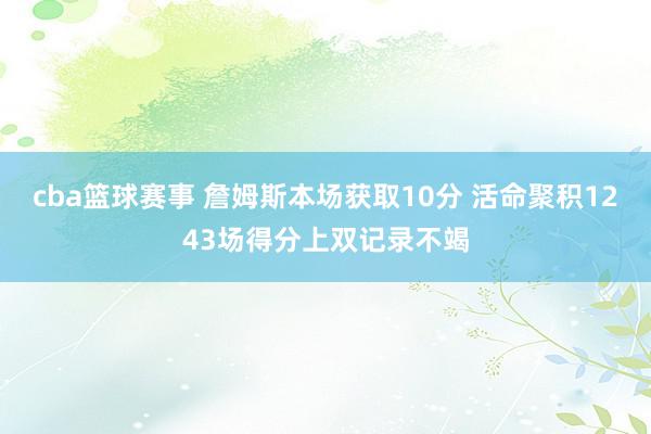 cba篮球赛事 詹姆斯本场获取10分 活命聚积1243场得分上双记录不竭