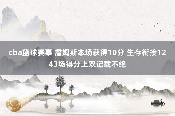 cba篮球赛事 詹姆斯本场获得10分 生存衔接1243场得分上双记载不绝