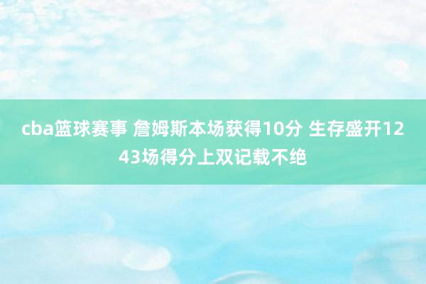 cba篮球赛事 詹姆斯本场获得10分 生存盛开1243场得分上双记载不绝