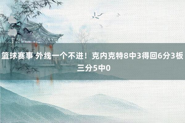 篮球赛事 外线一个不进！克内克特8中3得回6分3板 三分5中0