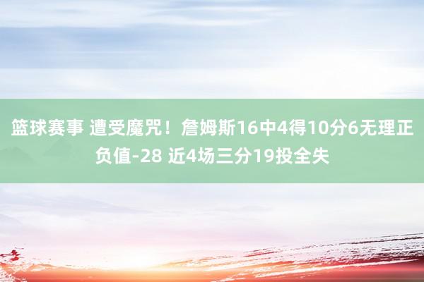 篮球赛事 遭受魔咒！詹姆斯16中4得10分6无理正负值-28 近4场三分19投全失