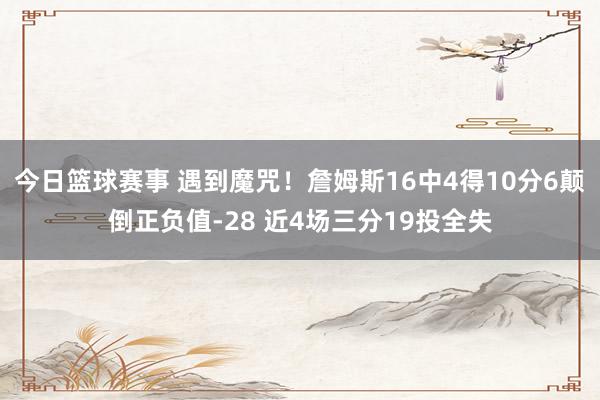 今日篮球赛事 遇到魔咒！詹姆斯16中4得10分6颠倒正负值-28 近4场三分19投全失