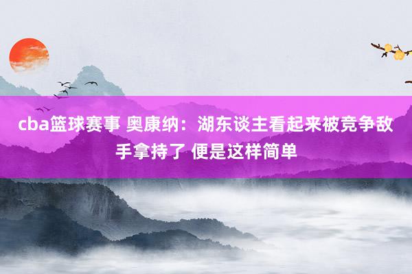 cba篮球赛事 奥康纳：湖东谈主看起来被竞争敌手拿持了 便是这样简单