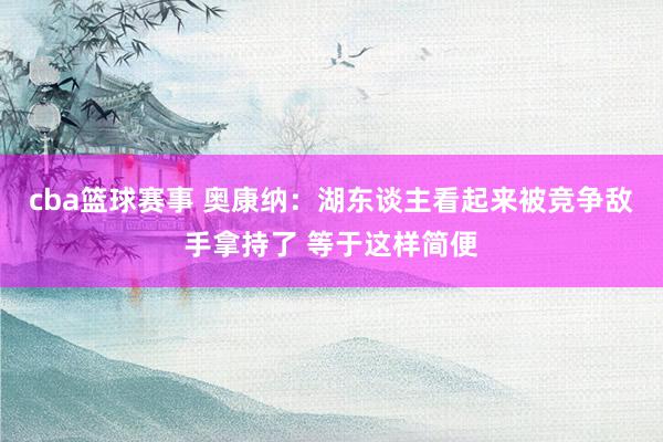 cba篮球赛事 奥康纳：湖东谈主看起来被竞争敌手拿持了 等于这样简便