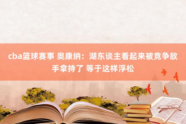 cba篮球赛事 奥康纳：湖东谈主看起来被竞争敌手拿持了 等于这样浮松