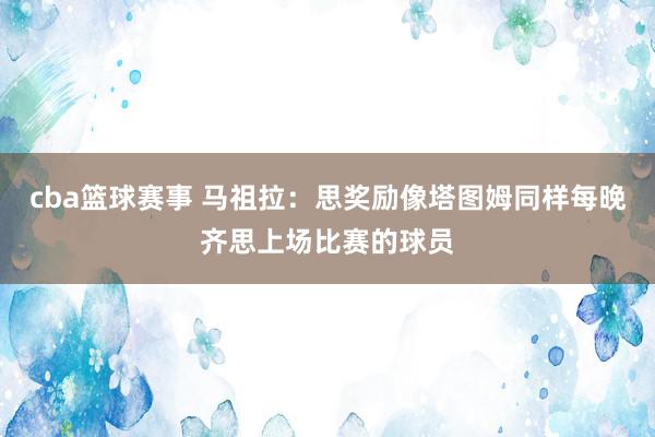 cba篮球赛事 马祖拉：思奖励像塔图姆同样每晚齐思上场比赛的球员