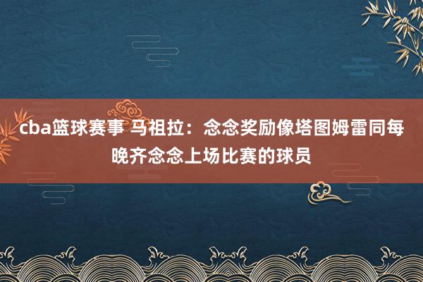 cba篮球赛事 马祖拉：念念奖励像塔图姆雷同每晚齐念念上场比赛的球员