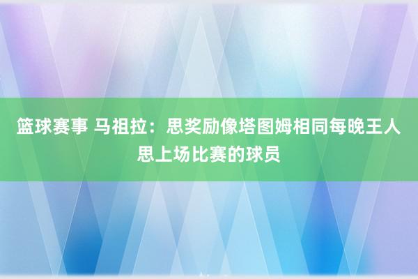 篮球赛事 马祖拉：思奖励像塔图姆相同每晚王人思上场比赛的球员