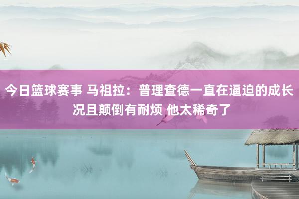 今日篮球赛事 马祖拉：普理查德一直在逼迫的成长 况且颠倒有耐烦 他太稀奇了