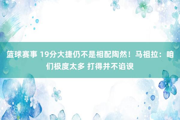 篮球赛事 19分大捷仍不是相配陶然！马祖拉：咱们极度太多 打得并不谄谀