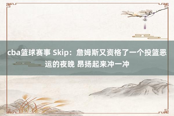 cba篮球赛事 Skip：詹姆斯又资格了一个投篮恶运的夜晚 昂扬起来冲一冲