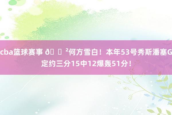 cba篮球赛事 😲何方雪白！本年53号秀斯潘塞G定约三分15中12爆轰51分！