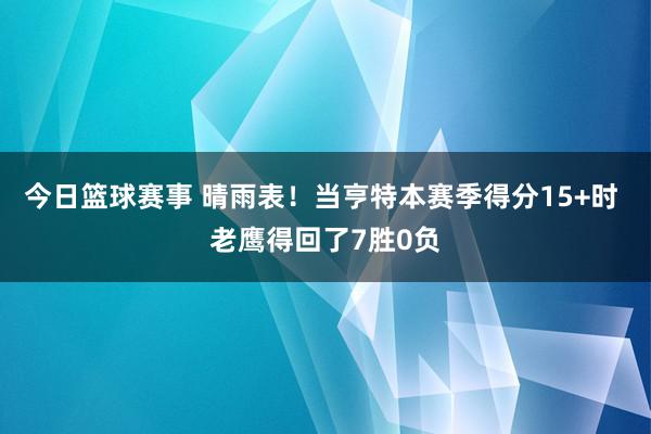 今日篮球赛事 晴雨表！当亨特本赛季得分15+时 老鹰得回了7胜0负