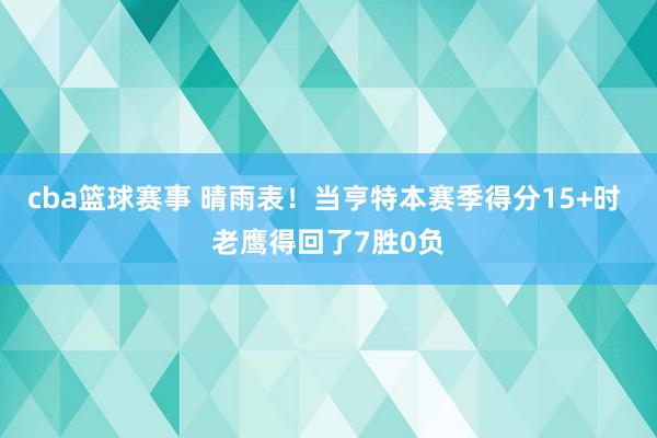 cba篮球赛事 晴雨表！当亨特本赛季得分15+时 老鹰得回了7胜0负