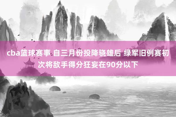 cba篮球赛事 自三月份投降骁雄后 绿军旧例赛初次将敌手得分狂妄在90分以下