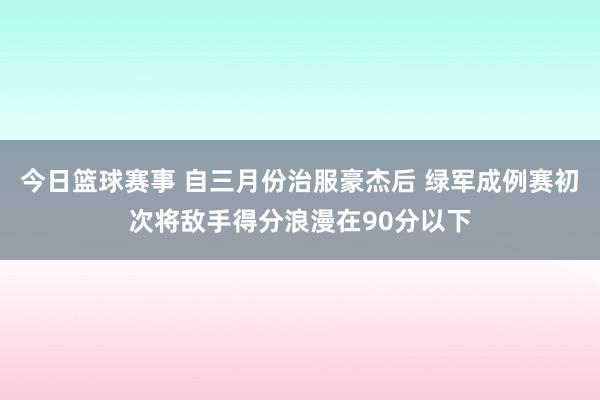 今日篮球赛事 自三月份治服豪杰后 绿军成例赛初次将敌手得分浪漫在90分以下