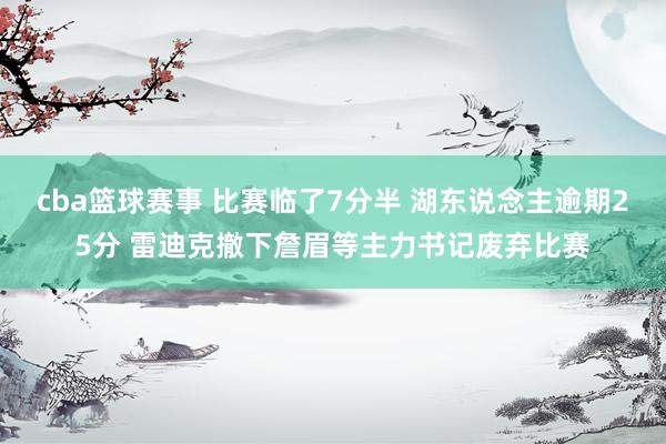 cba篮球赛事 比赛临了7分半 湖东说念主逾期25分 雷迪克撤下詹眉等主力书记废弃比赛