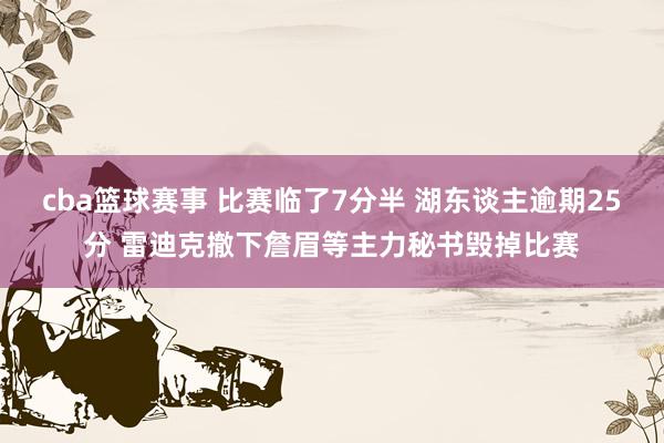 cba篮球赛事 比赛临了7分半 湖东谈主逾期25分 雷迪克撤下詹眉等主力秘书毁掉比赛