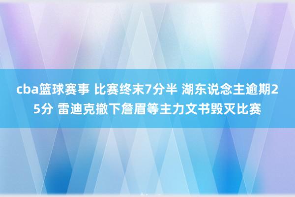 cba篮球赛事 比赛终末7分半 湖东说念主逾期25分 雷迪克撤下詹眉等主力文书毁灭比赛