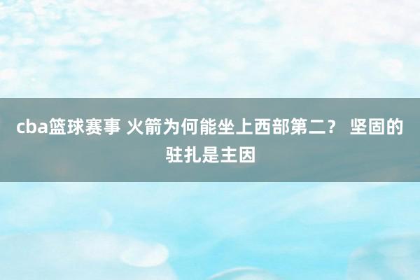 cba篮球赛事 火箭为何能坐上西部第二？ 坚固的驻扎是主因