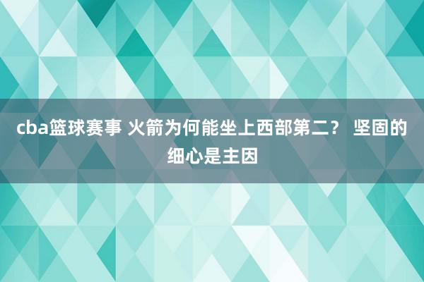 cba篮球赛事 火箭为何能坐上西部第二？ 坚固的细心是主因