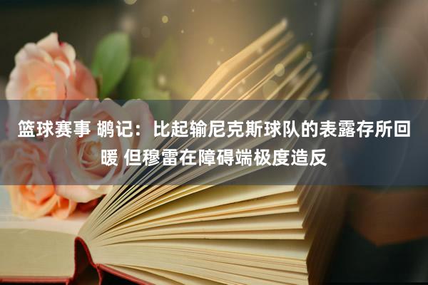 篮球赛事 鹕记：比起输尼克斯球队的表露存所回暖 但穆雷在障碍端极度造反