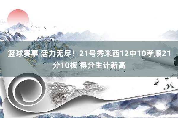 篮球赛事 活力无尽！21号秀米西12中10孝顺21分10板 得分生计新高