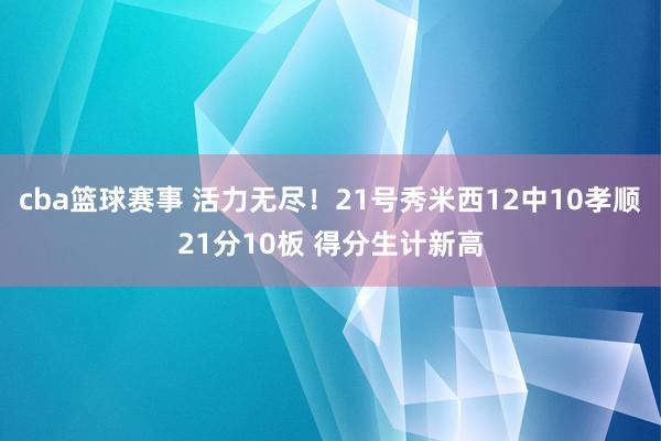 cba篮球赛事 活力无尽！21号秀米西12中10孝顺21分10板 得分生计新高