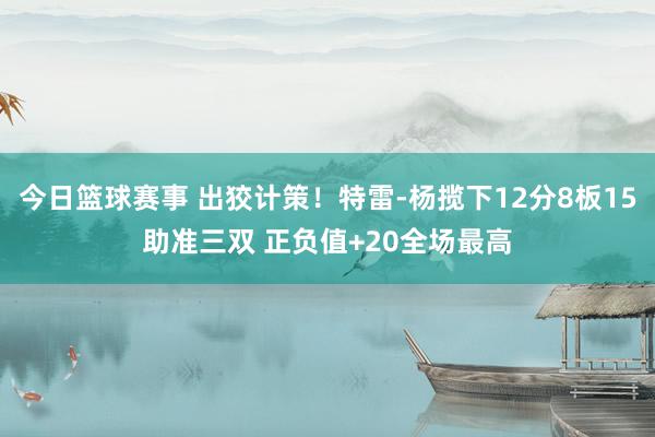 今日篮球赛事 出狡计策！特雷-杨揽下12分8板15助准三双 正负值+20全场最高