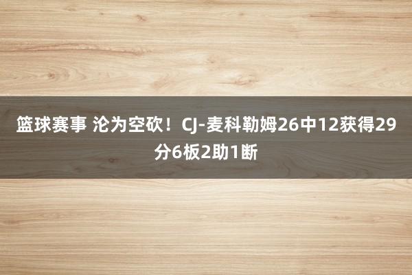 篮球赛事 沦为空砍！CJ-麦科勒姆26中12获得29分6板2助1断